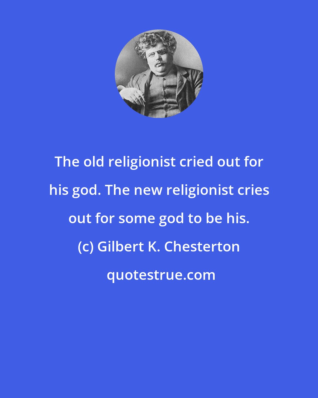 Gilbert K. Chesterton: The old religionist cried out for his god. The new religionist cries out for some god to be his.