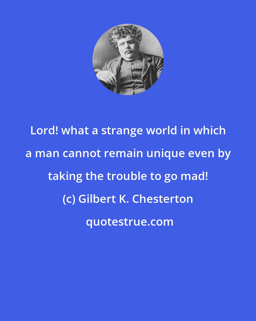 Gilbert K. Chesterton: Lord! what a strange world in which a man cannot remain unique even by taking the trouble to go mad!