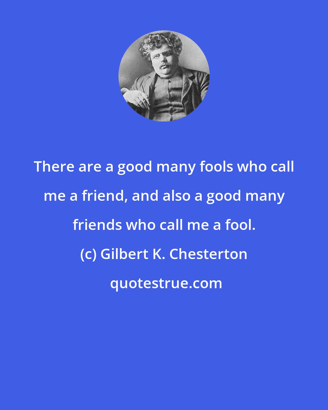 Gilbert K. Chesterton: There are a good many fools who call me a friend, and also a good many friends who call me a fool.