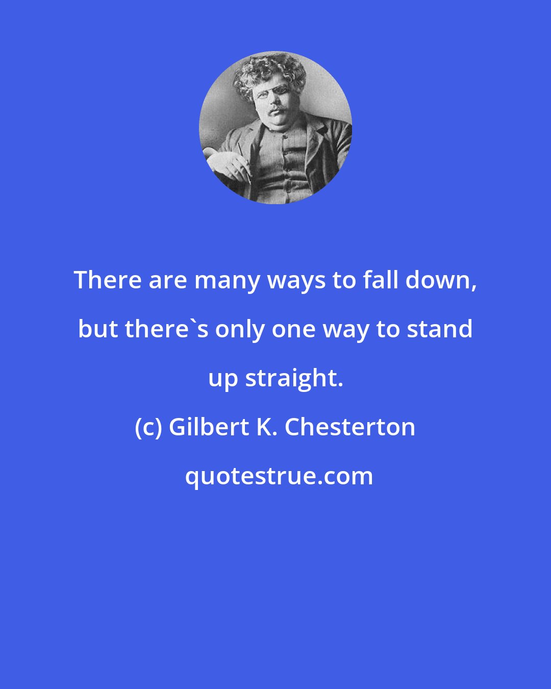 Gilbert K. Chesterton: There are many ways to fall down, but there's only one way to stand up straight.