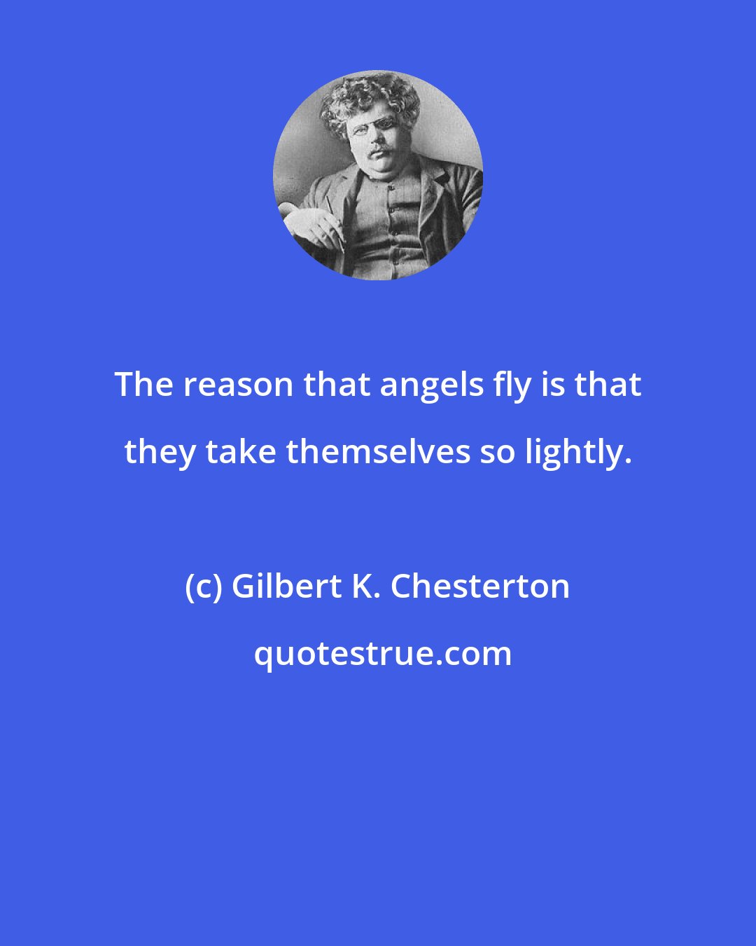 Gilbert K. Chesterton: The reason that angels fly is that they take themselves so lightly.