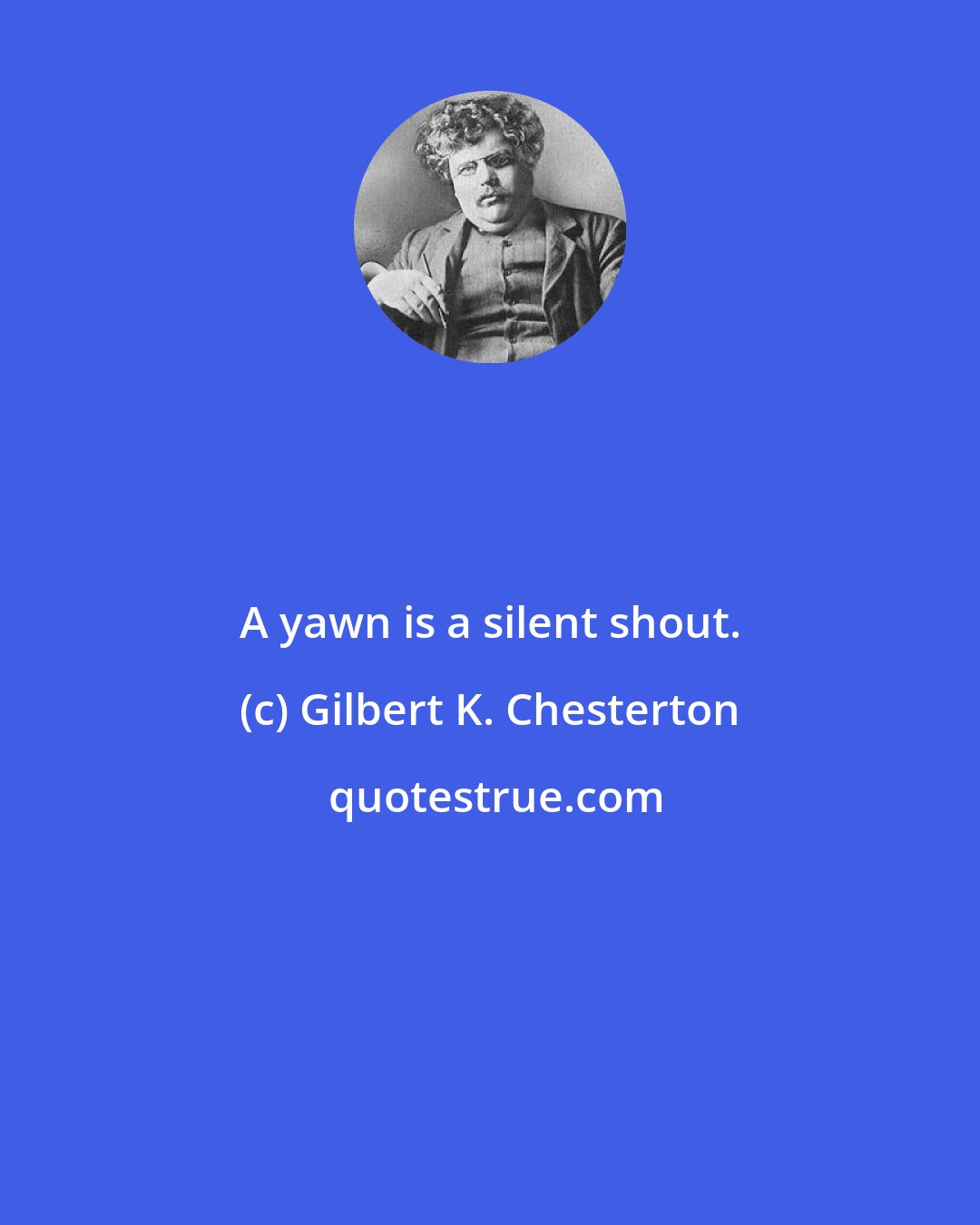 Gilbert K. Chesterton: A yawn is a silent shout.