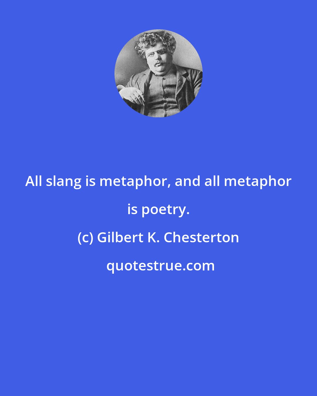 Gilbert K. Chesterton: All slang is metaphor, and all metaphor is poetry.