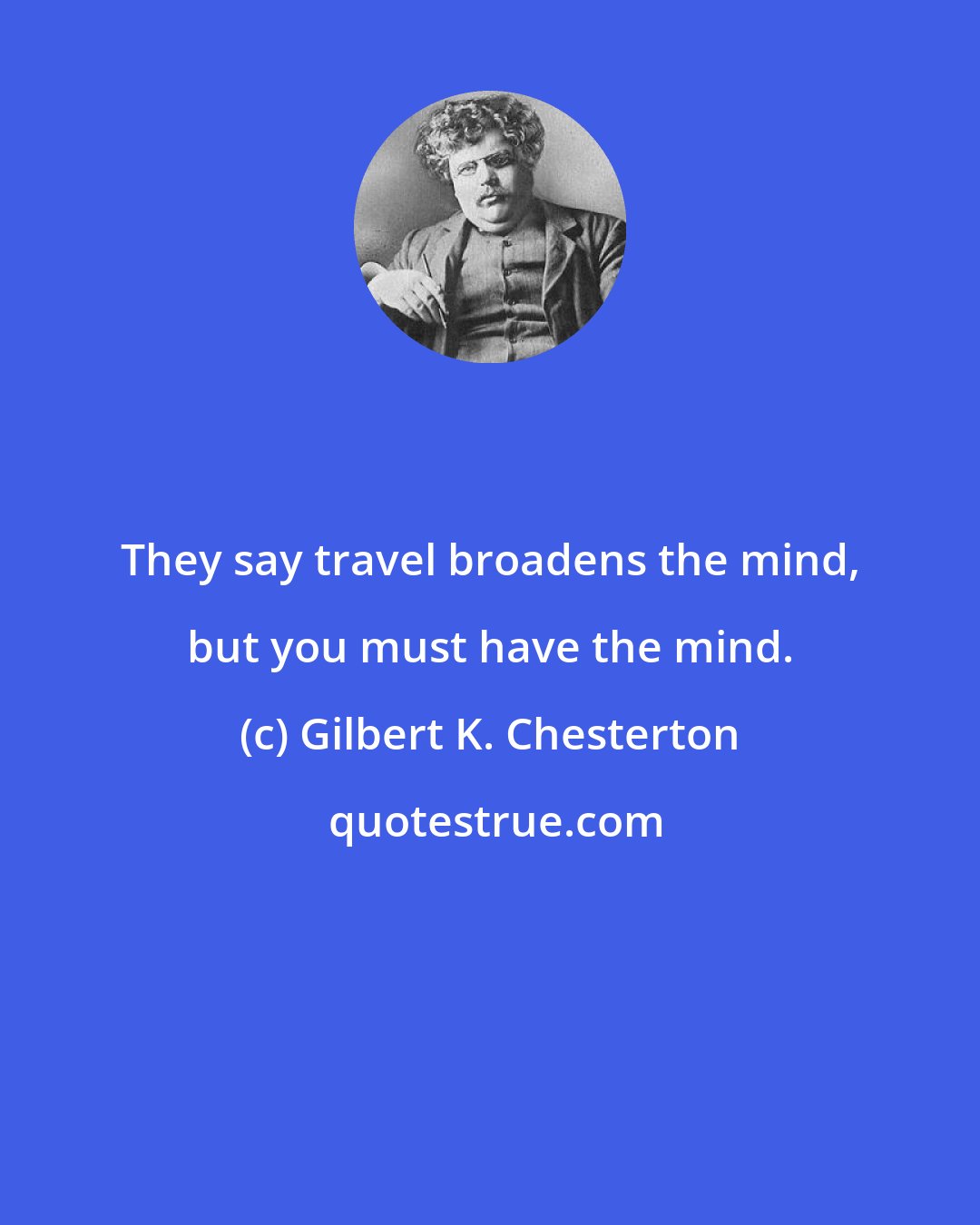 Gilbert K. Chesterton: They say travel broadens the mind, but you must have the mind.