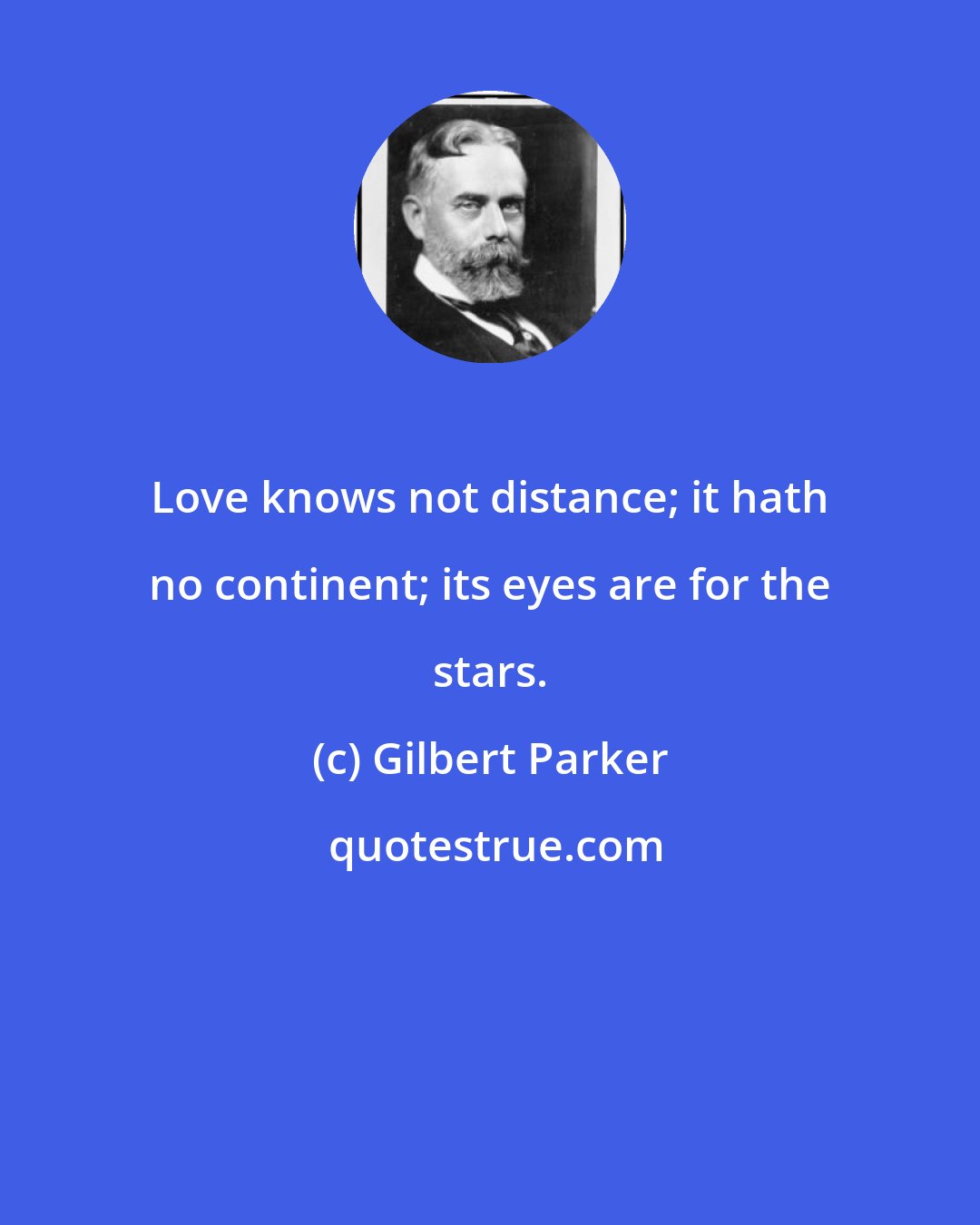 Gilbert Parker: Love knows not distance; it hath no continent; its eyes are for the stars.