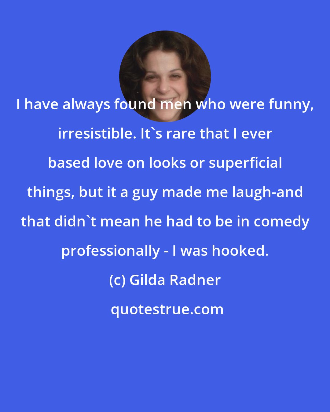 Gilda Radner: I have always found men who were funny, irresistible. It's rare that I ever based love on looks or superficial things, but it a guy made me laugh-and that didn't mean he had to be in comedy professionally - I was hooked.