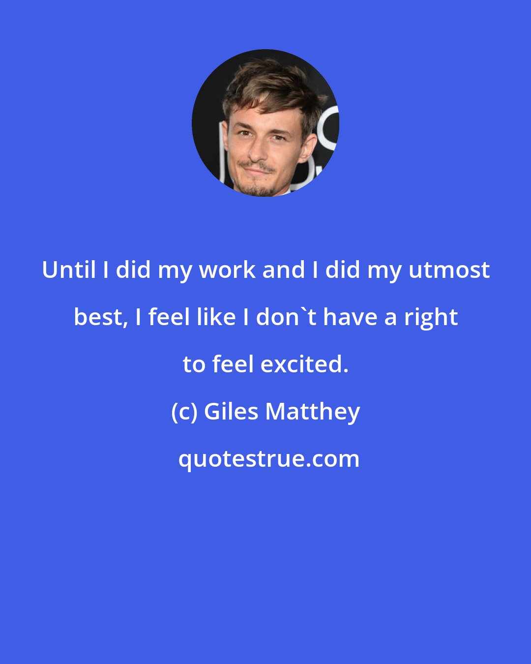 Giles Matthey: Until I did my work and I did my utmost best, I feel like I don't have a right to feel excited.