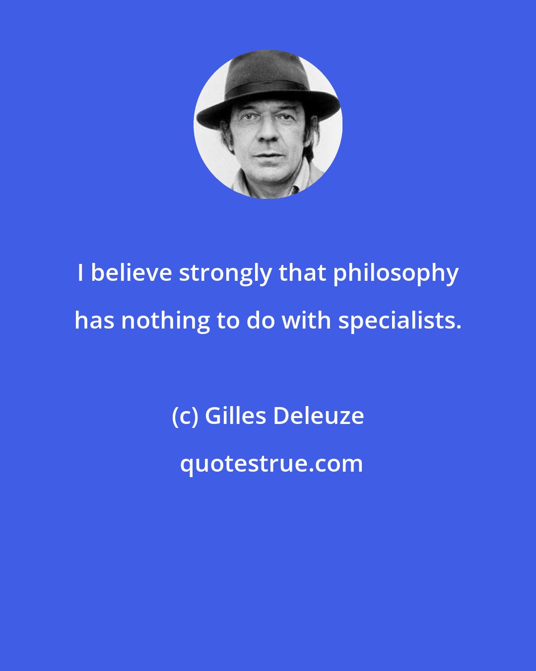 Gilles Deleuze: I believe strongly that philosophy has nothing to do with specialists.