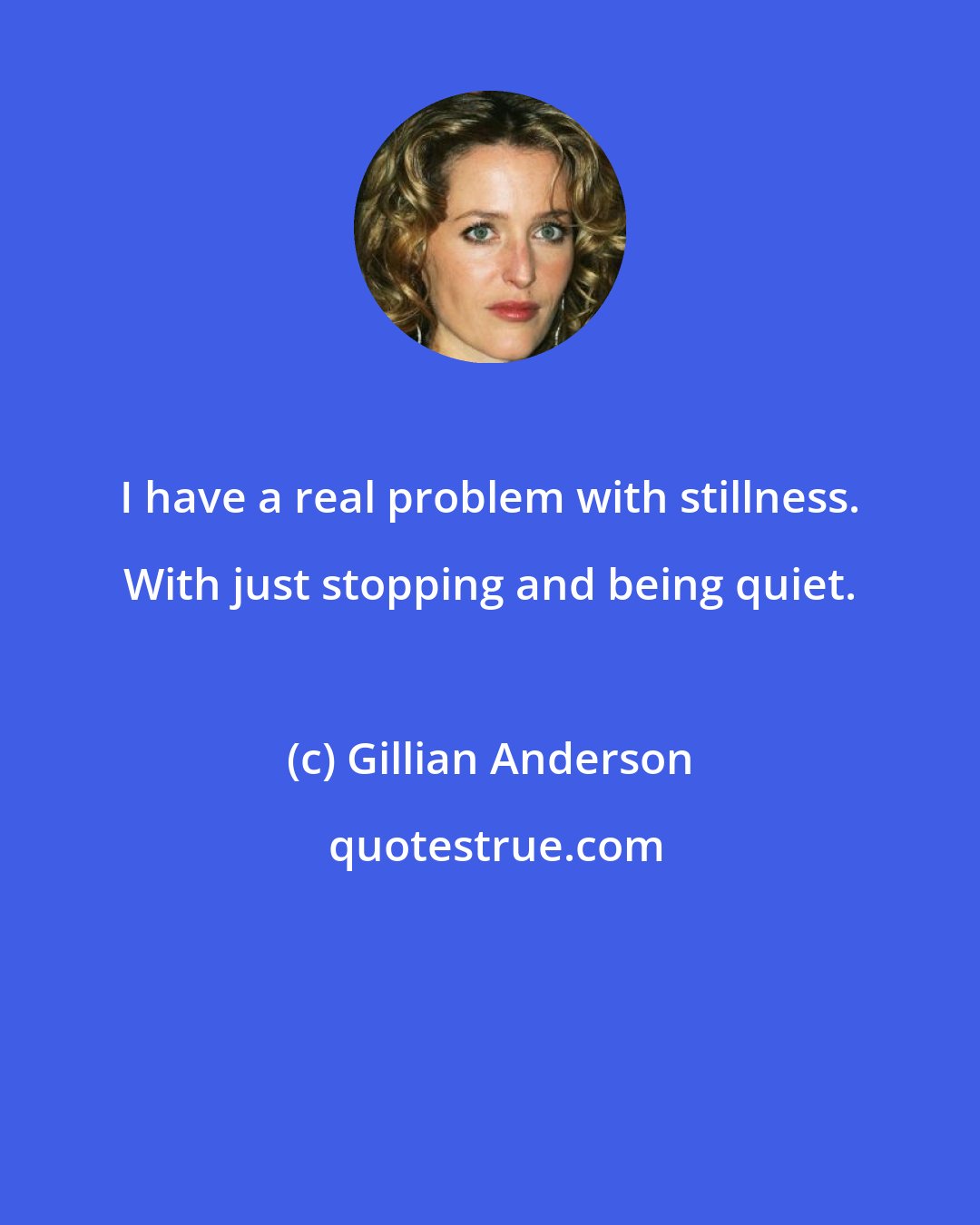 Gillian Anderson: I have a real problem with stillness. With just stopping and being quiet.