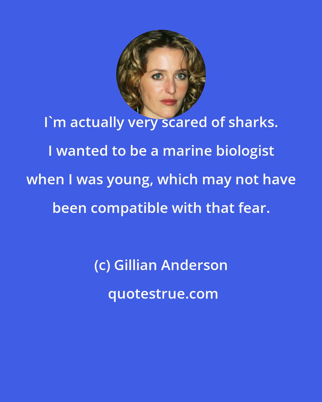 Gillian Anderson: I'm actually very scared of sharks. I wanted to be a marine biologist when I was young, which may not have been compatible with that fear.
