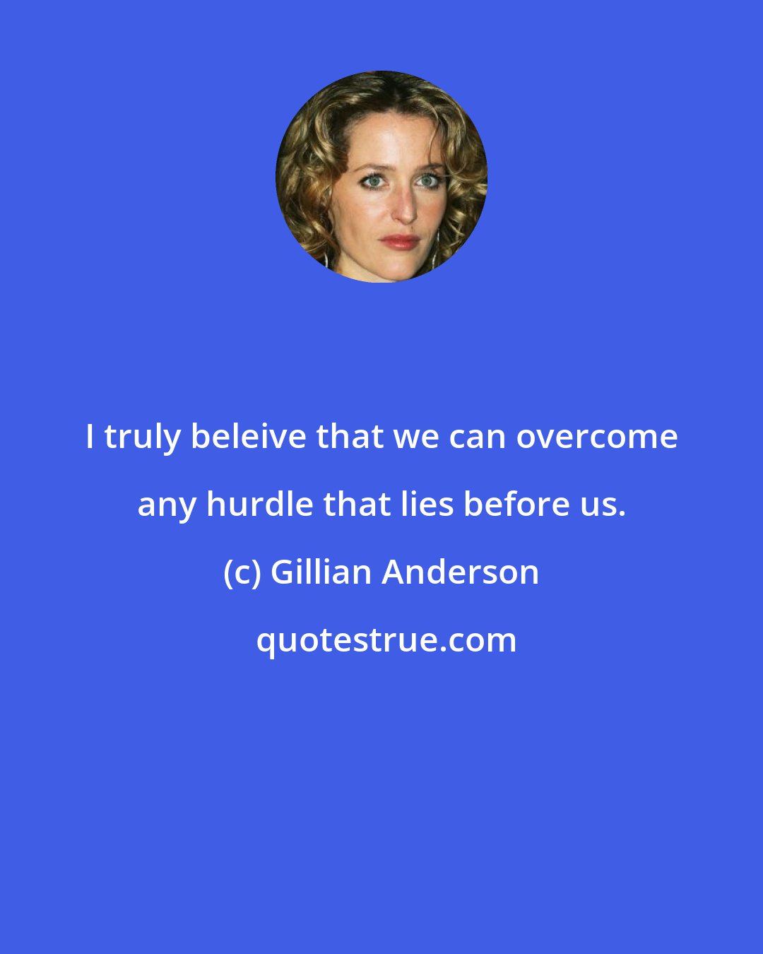 Gillian Anderson: I truly beleive that we can overcome any hurdle that lies before us.