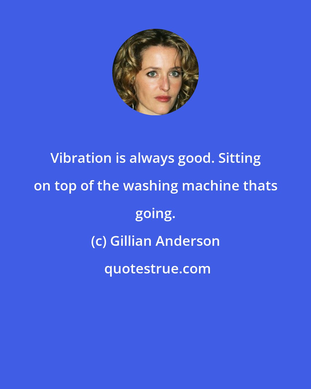 Gillian Anderson: Vibration is always good. Sitting on top of the washing machine thats going.