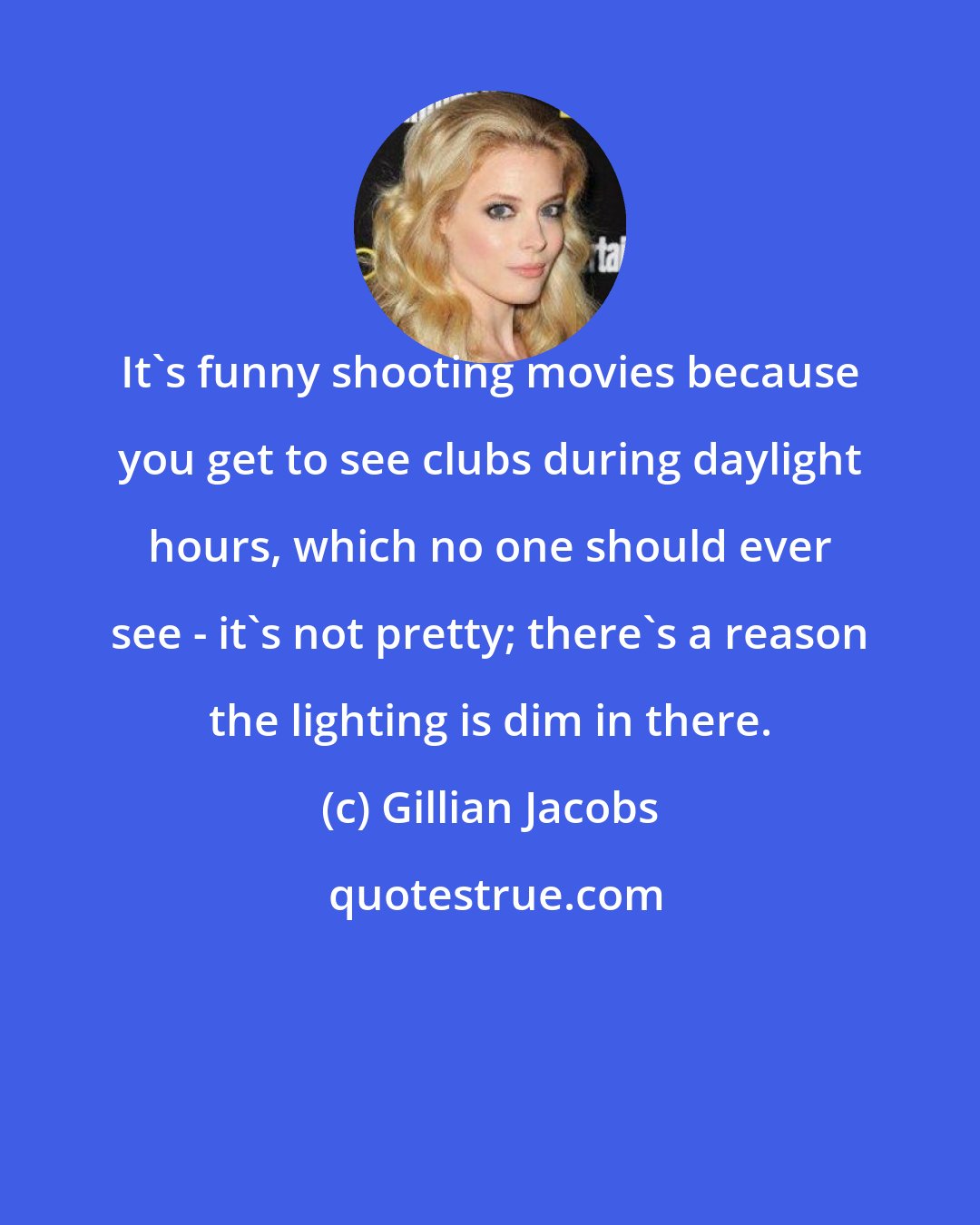 Gillian Jacobs: It's funny shooting movies because you get to see clubs during daylight hours, which no one should ever see - it's not pretty; there's a reason the lighting is dim in there.