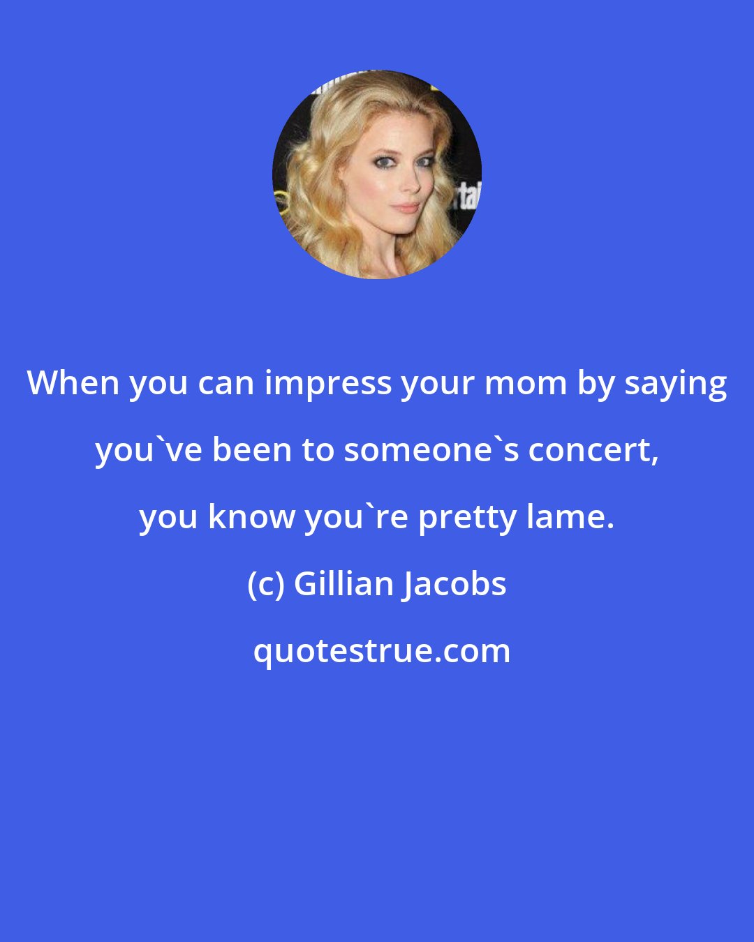 Gillian Jacobs: When you can impress your mom by saying you've been to someone's concert, you know you're pretty lame.