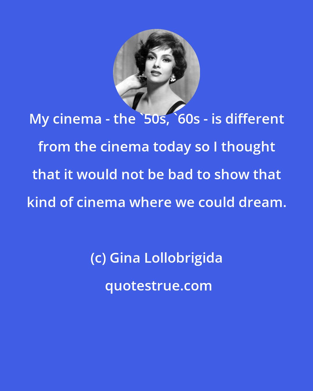 Gina Lollobrigida: My cinema - the '50s, '60s - is different from the cinema today so I thought that it would not be bad to show that kind of cinema where we could dream.