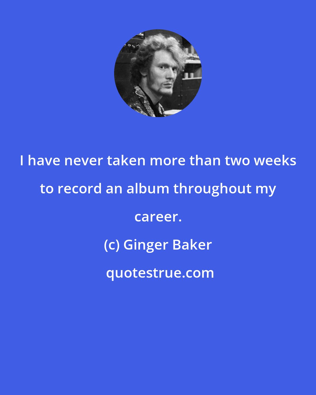 Ginger Baker: I have never taken more than two weeks to record an album throughout my career.