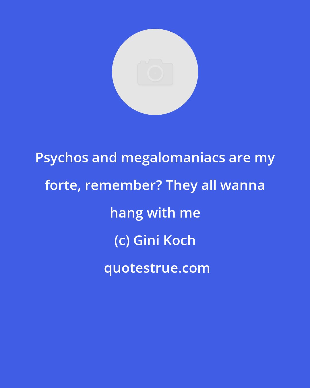 Gini Koch: Psychos and megalomaniacs are my forte, remember? They all wanna hang with me
