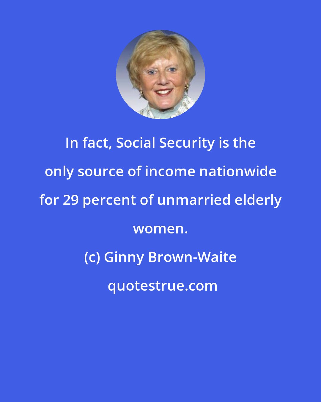Ginny Brown-Waite: In fact, Social Security is the only source of income nationwide for 29 percent of unmarried elderly women.