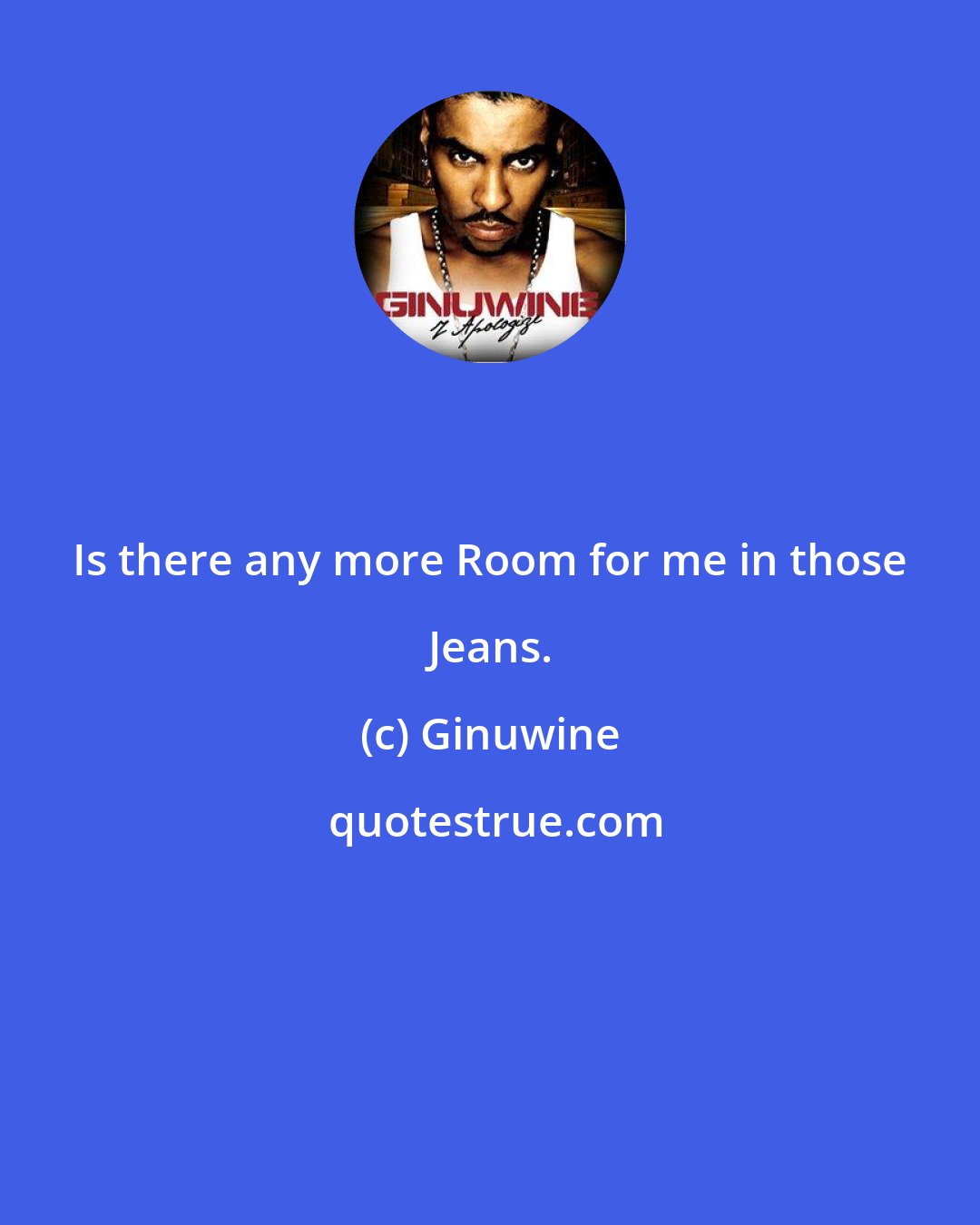 Ginuwine: Is there any more Room for me in those Jeans.
