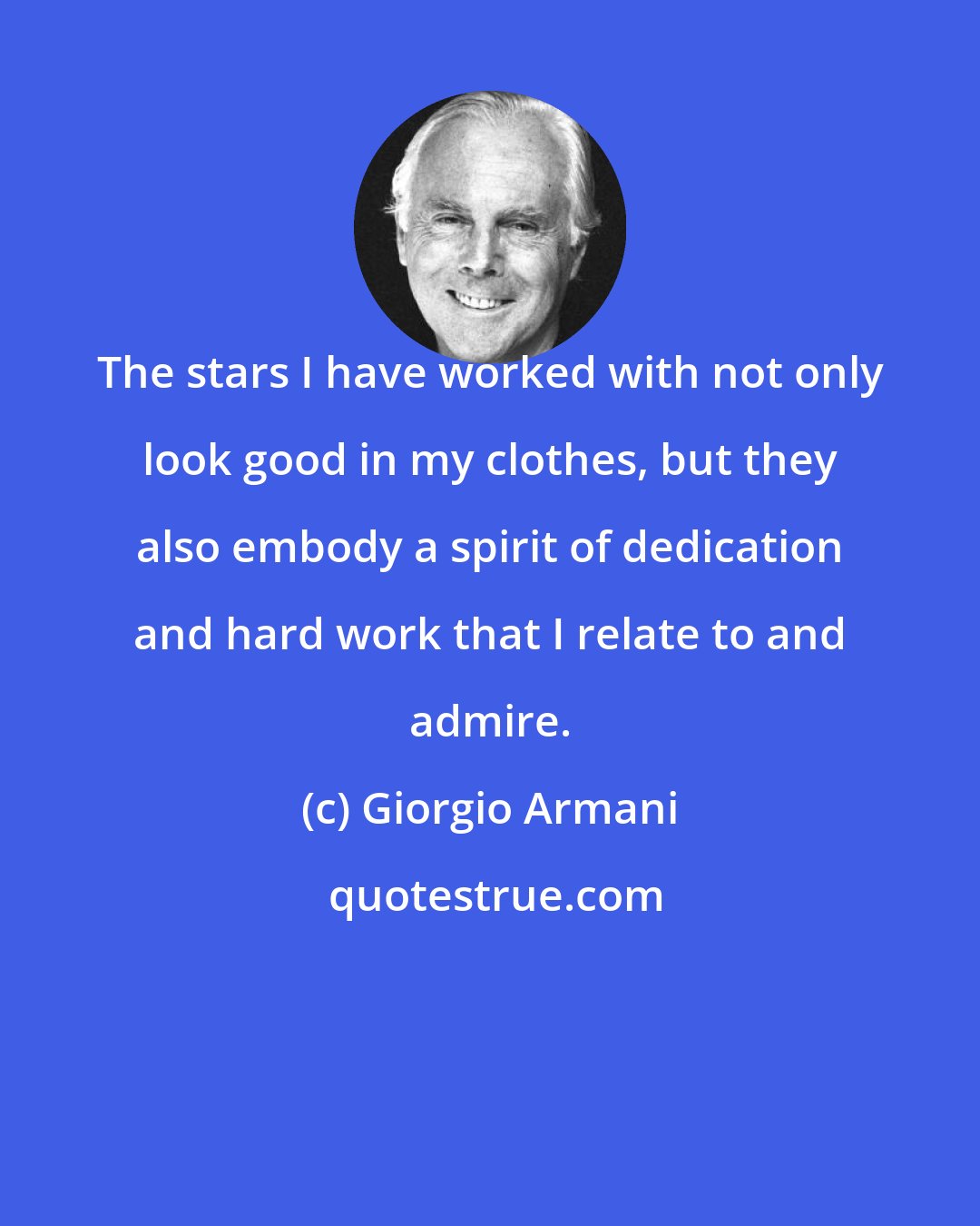 Giorgio Armani: The stars I have worked with not only look good in my clothes, but they also embody a spirit of dedication and hard work that I relate to and admire.