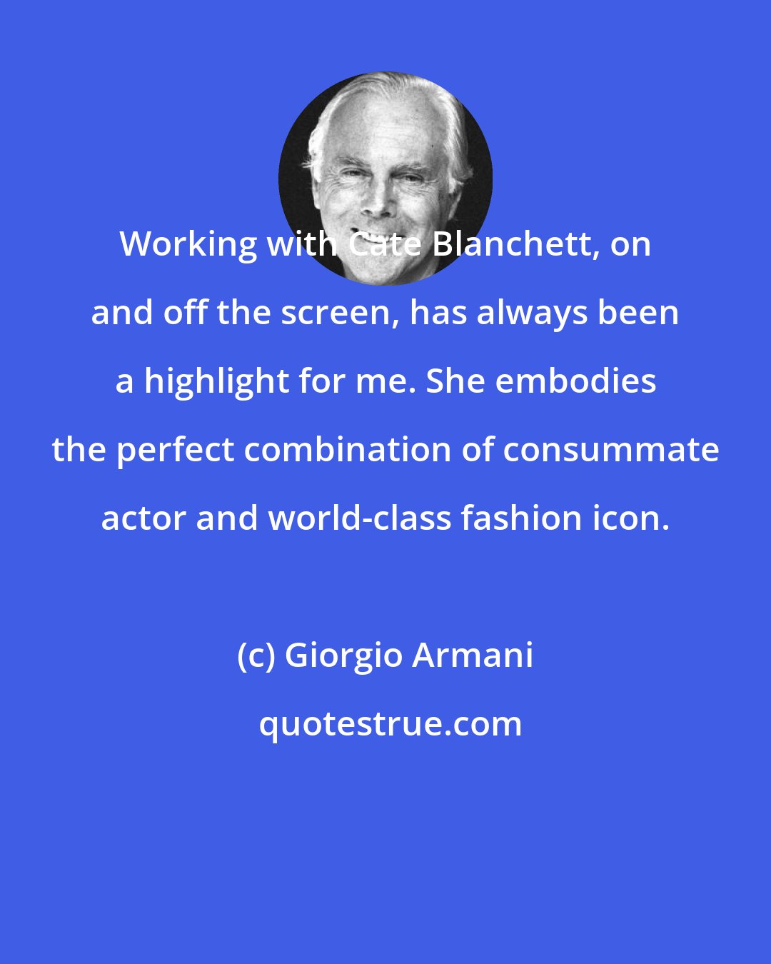 Giorgio Armani: Working with Cate Blanchett, on and off the screen, has always been a highlight for me. She embodies the perfect combination of consummate actor and world-class fashion icon.