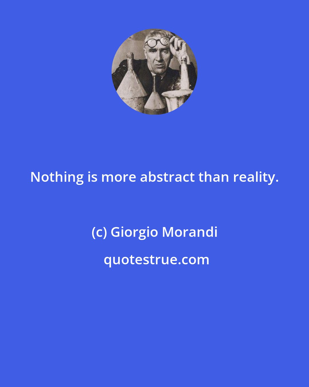 Giorgio Morandi: Nothing is more abstract than reality.