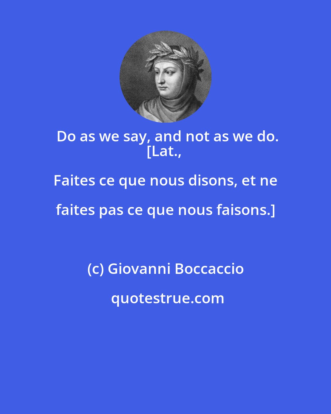 Giovanni Boccaccio: Do as we say, and not as we do.
[Lat., Faites ce que nous disons, et ne faites pas ce que nous faisons.]