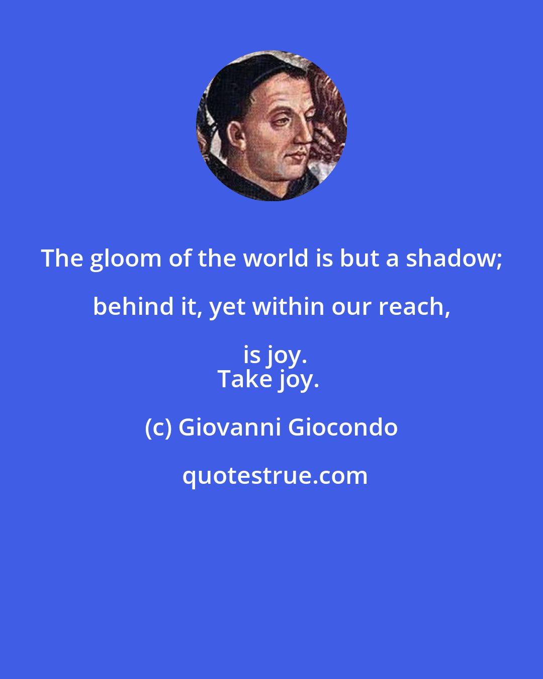 Giovanni Giocondo: The gloom of the world is but a shadow; behind it, yet within our reach, is joy.
Take joy.