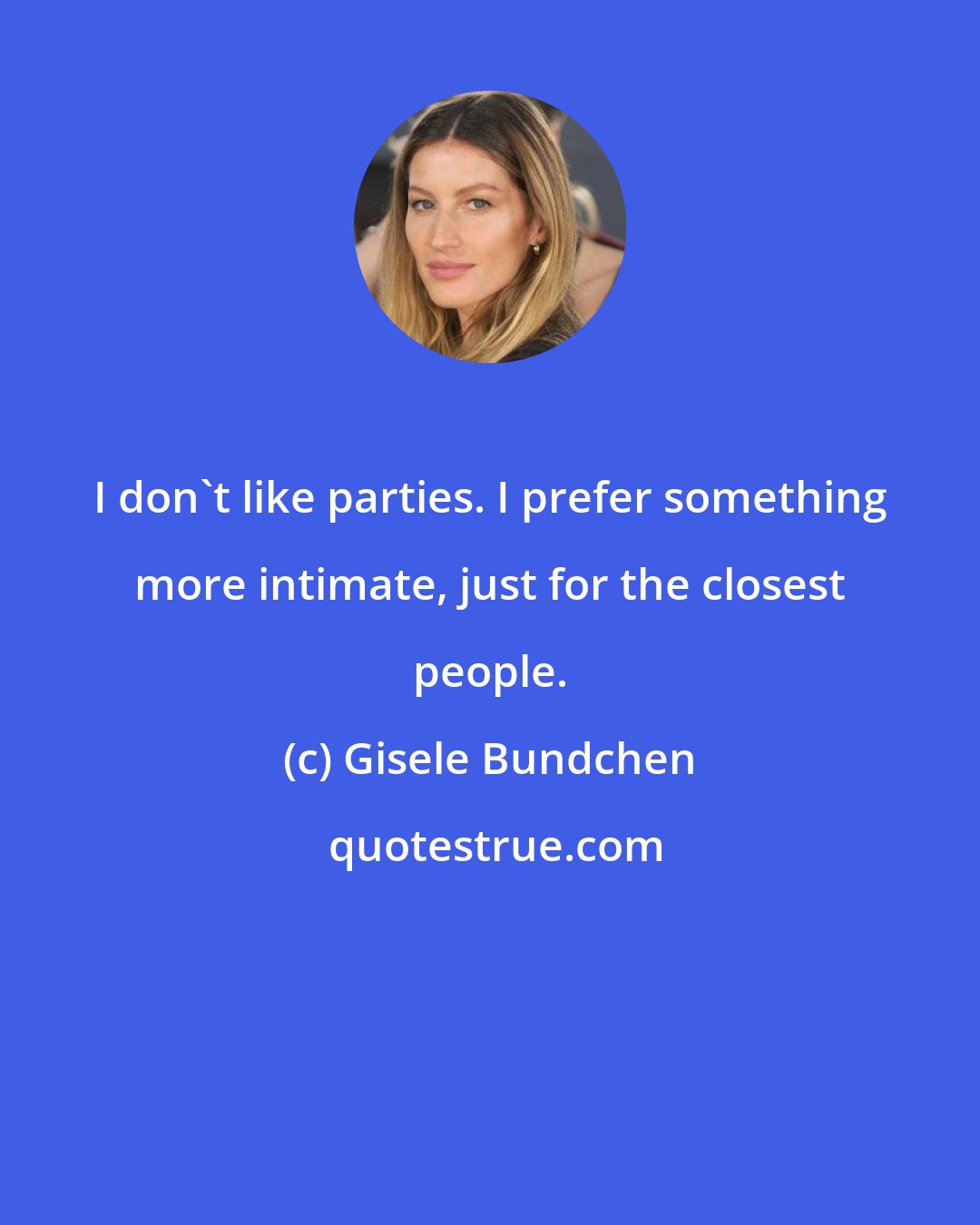 Gisele Bundchen: I don't like parties. I prefer something more intimate, just for the closest people.