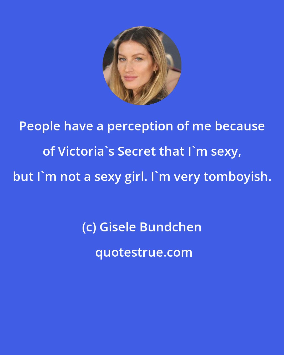Gisele Bundchen: People have a perception of me because of Victoria's Secret that I'm sexy, but I'm not a sexy girl. I'm very tomboyish.