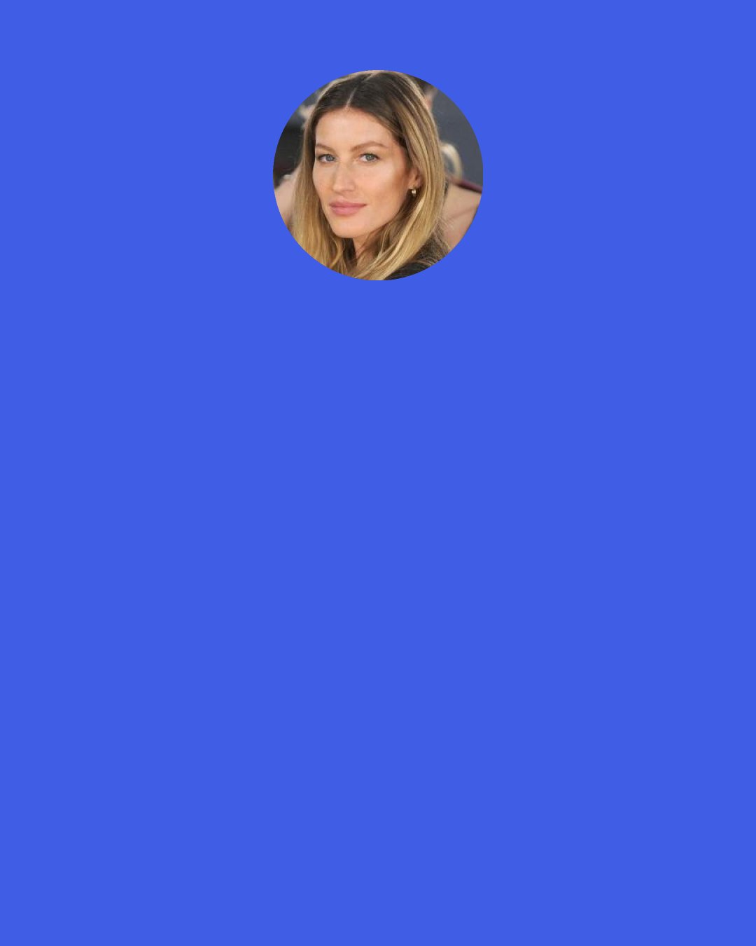 Gisele Bundchen: Some people here think they don’t have to breastfeed, and I think, ‘Are you going to give chemical food to your child, when they are so little?’ There should be a worldwide law, in my opinion, that mothers should breastfeed their babies for six months.
