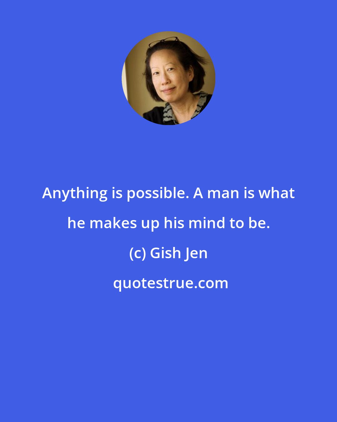 Gish Jen: Anything is possible. A man is what he makes up his mind to be.