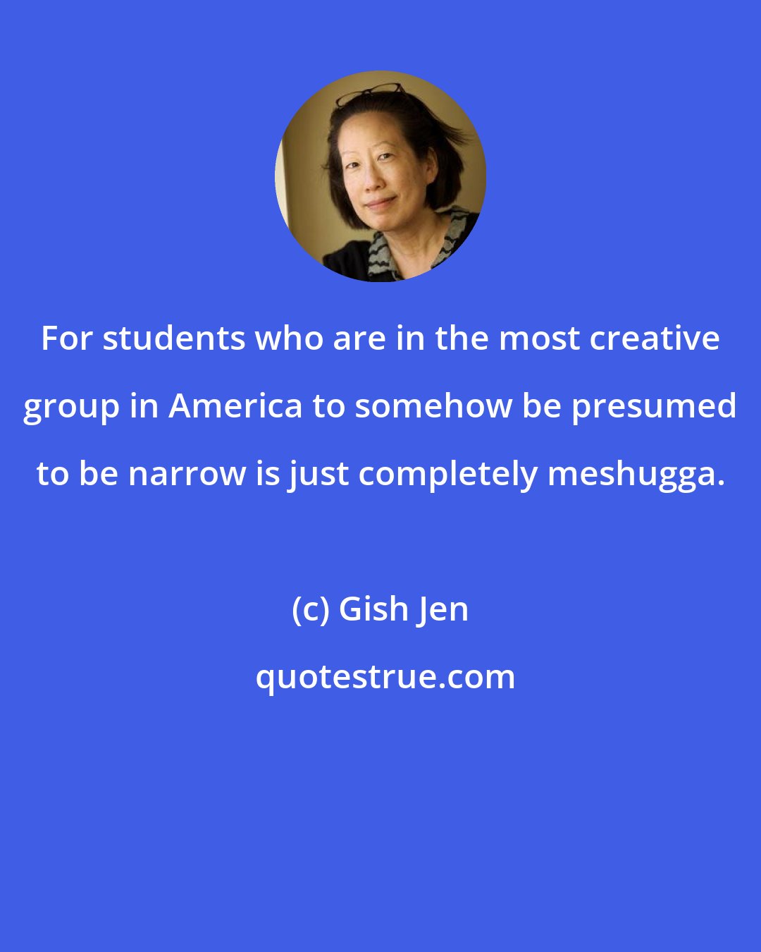 Gish Jen: For students who are in the most creative group in America to somehow be presumed to be narrow is just completely meshugga.