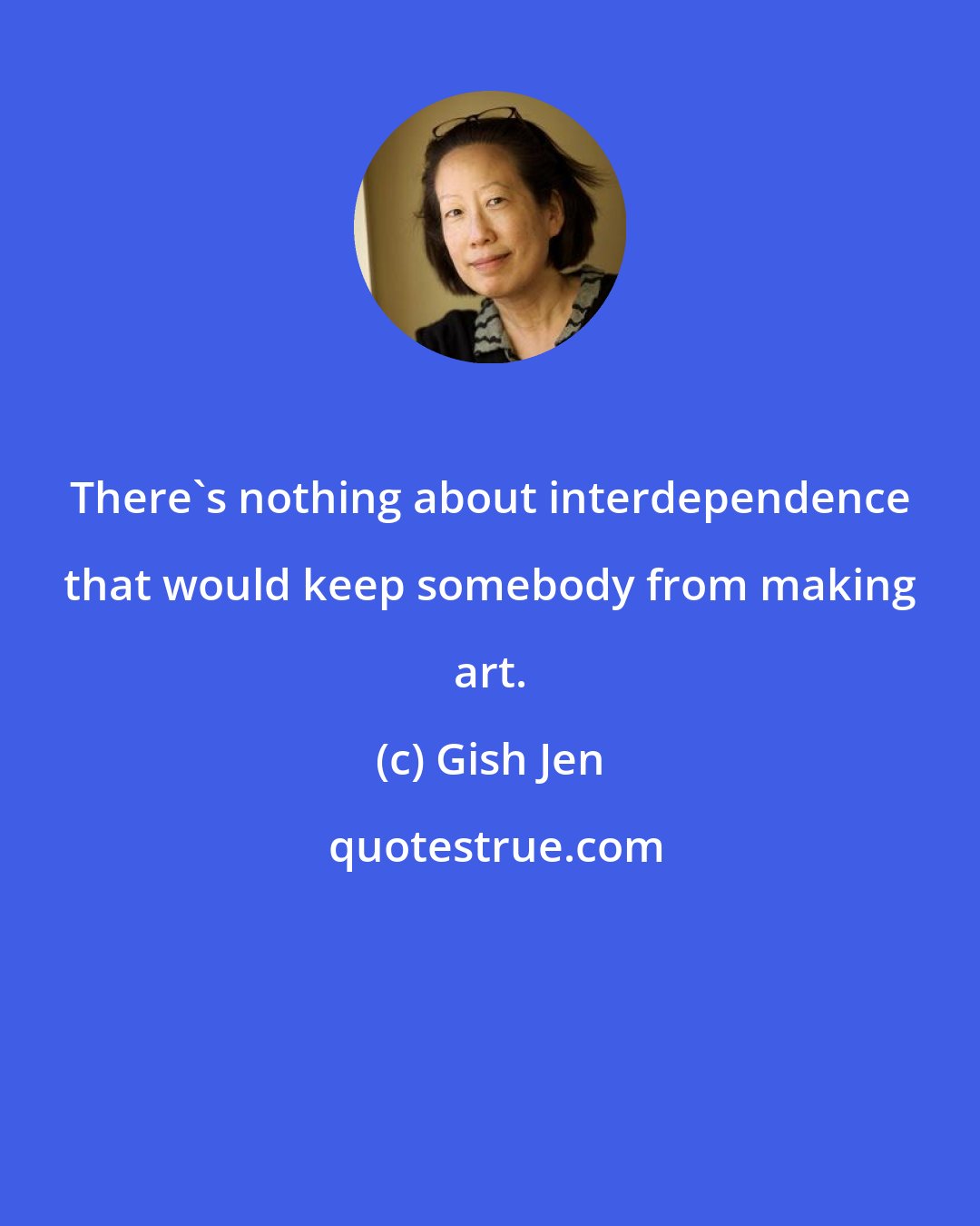 Gish Jen: There's nothing about interdependence that would keep somebody from making art.