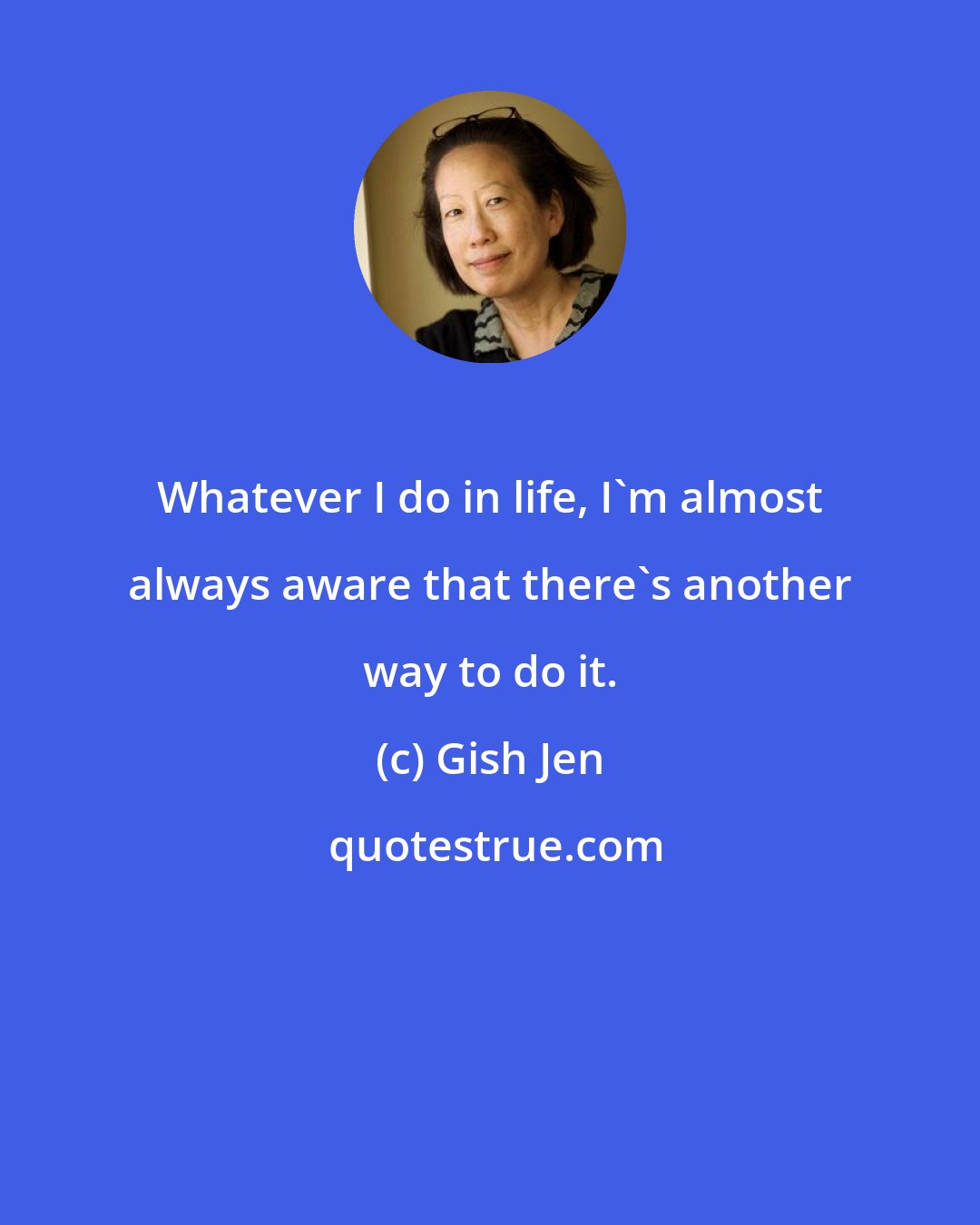 Gish Jen: Whatever I do in life, I'm almost always aware that there's another way to do it.