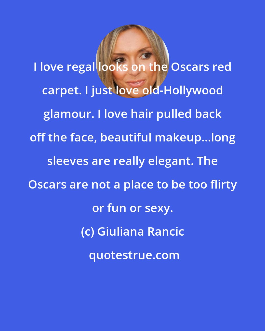 Giuliana Rancic: I love regal looks on the Oscars red carpet. I just love old-Hollywood glamour. I love hair pulled back off the face, beautiful makeup...long sleeves are really elegant. The Oscars are not a place to be too flirty or fun or sexy.
