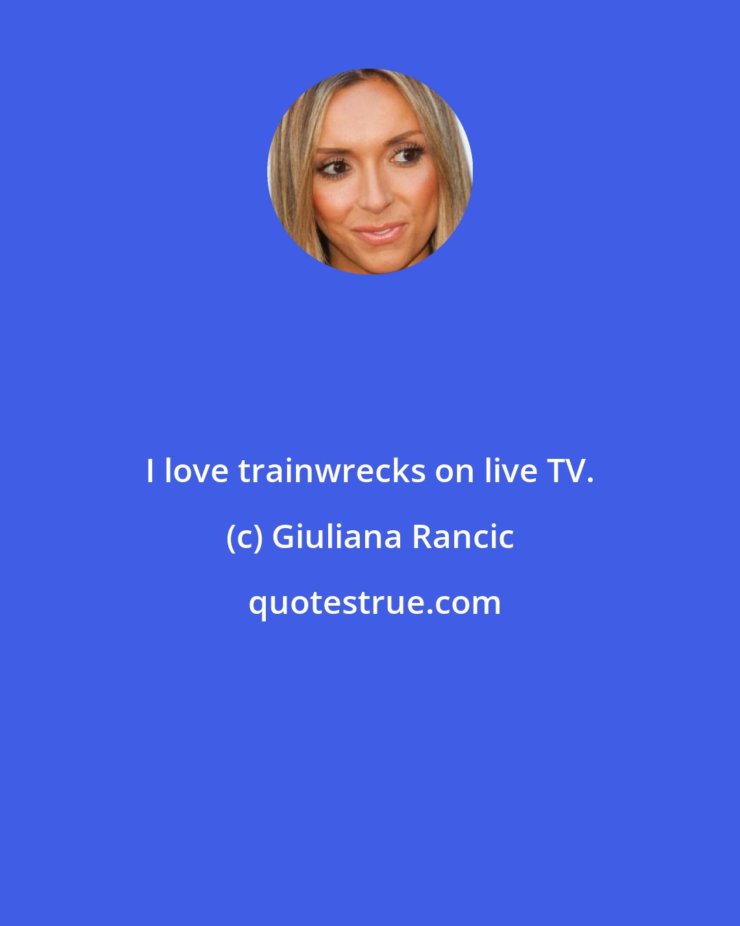 Giuliana Rancic: I love trainwrecks on live TV.