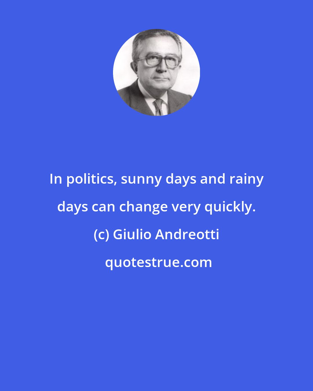Giulio Andreotti: In politics, sunny days and rainy days can change very quickly.