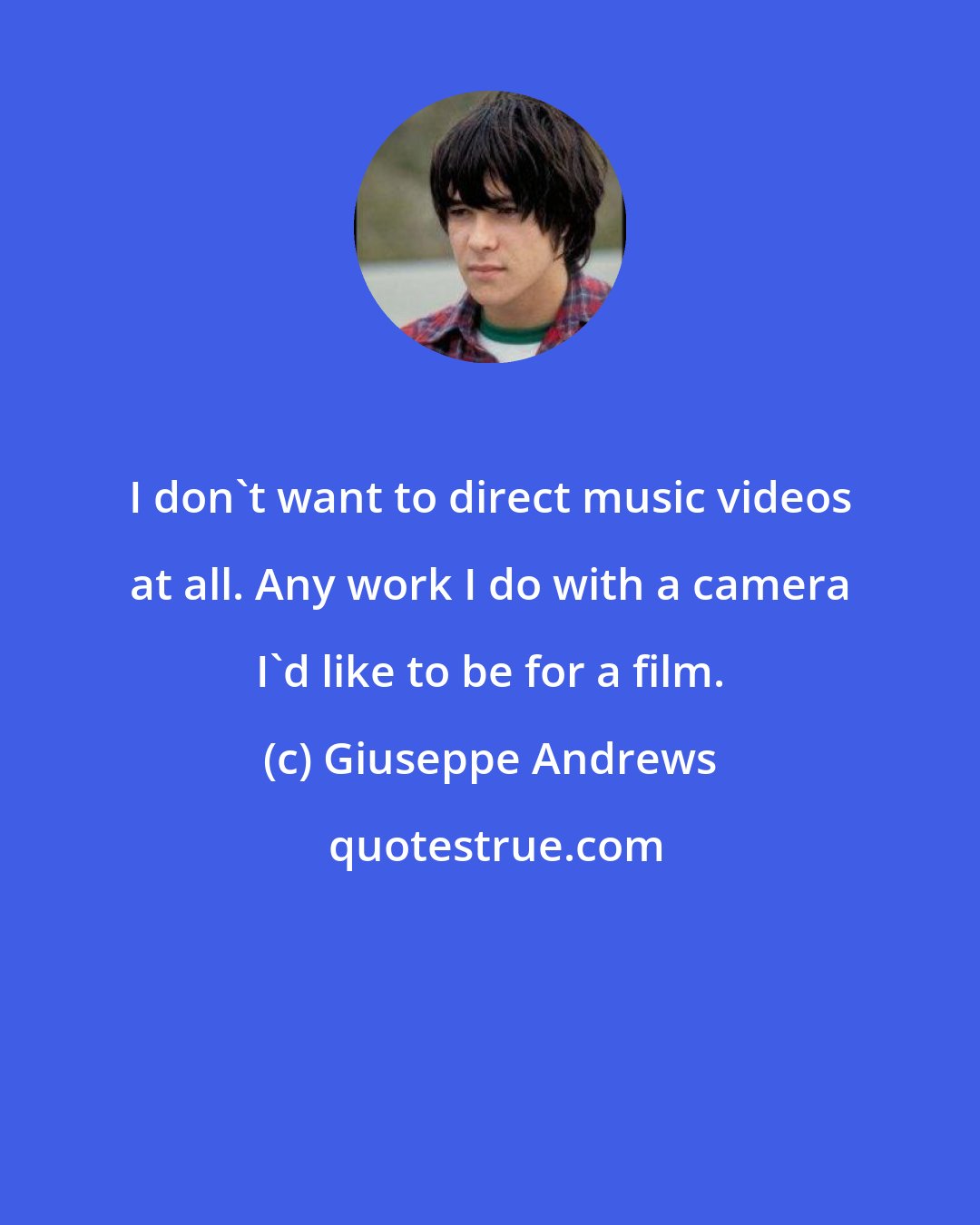 Giuseppe Andrews: I don't want to direct music videos at all. Any work I do with a camera I'd like to be for a film.