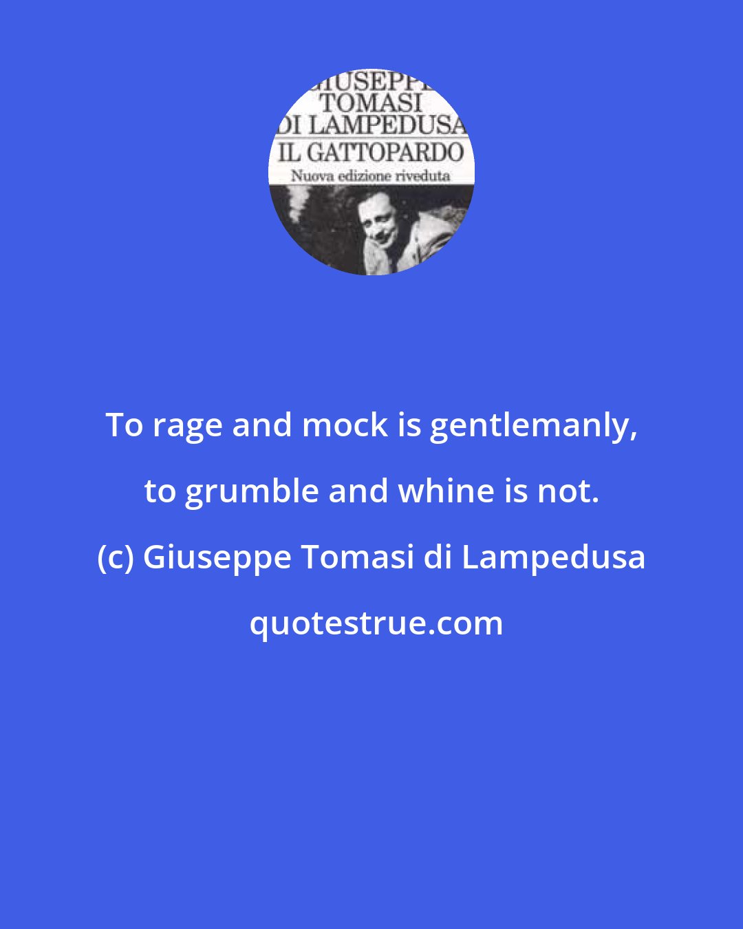 Giuseppe Tomasi di Lampedusa: To rage and mock is gentlemanly, to grumble and whine is not.