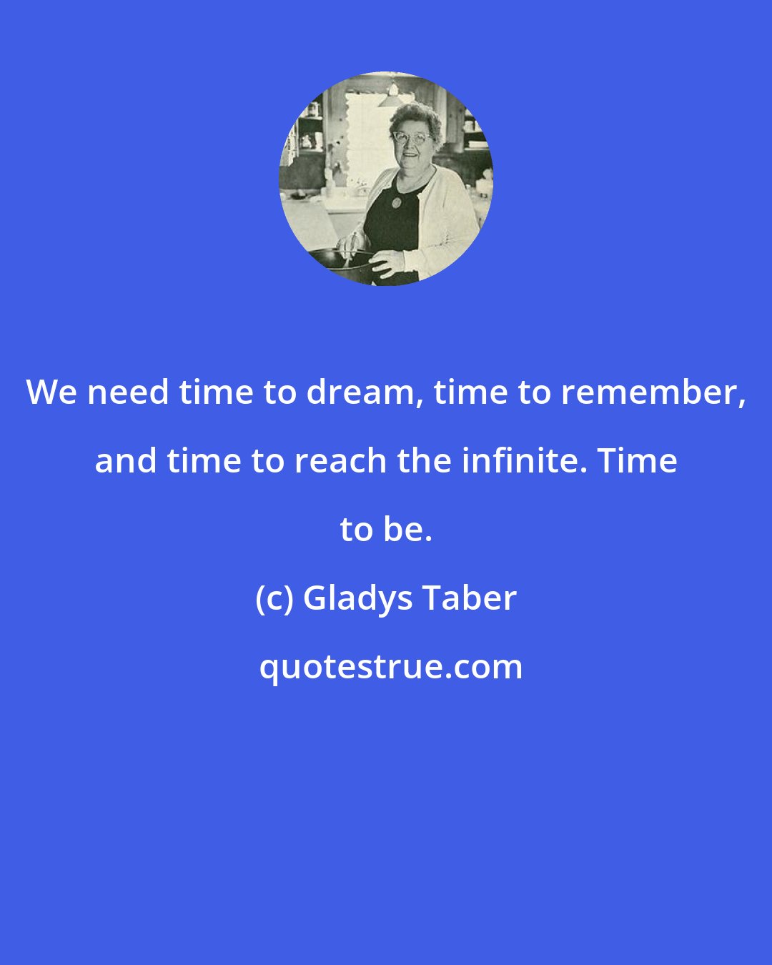 Gladys Taber: We need time to dream, time to remember, and time to reach the infinite. Time to be.