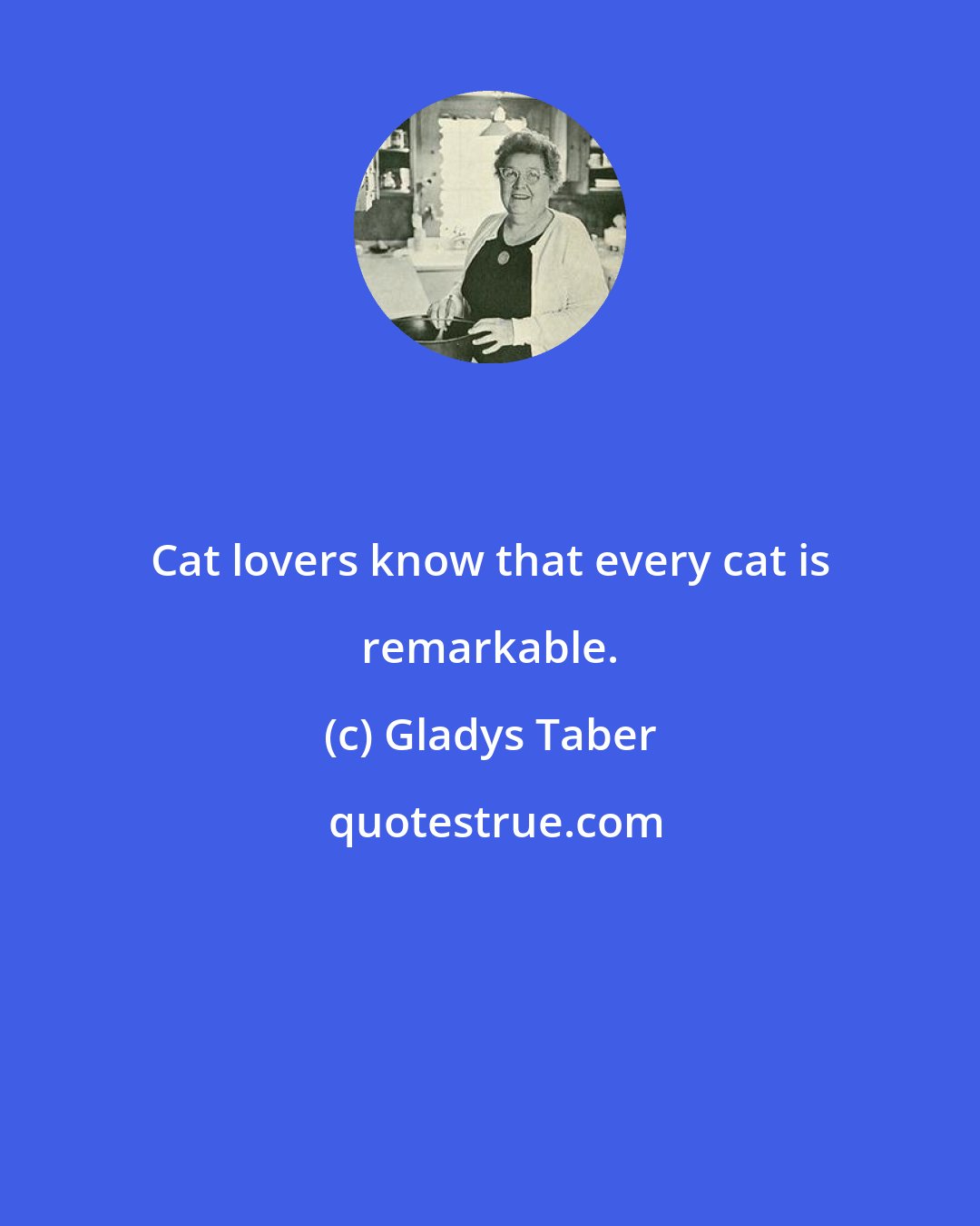 Gladys Taber: Cat lovers know that every cat is remarkable.