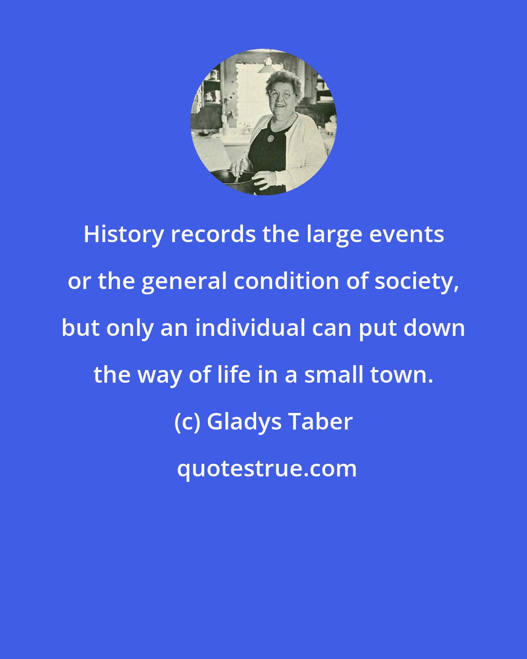 Gladys Taber: History records the large events or the general condition of society, but only an individual can put down the way of life in a small town.