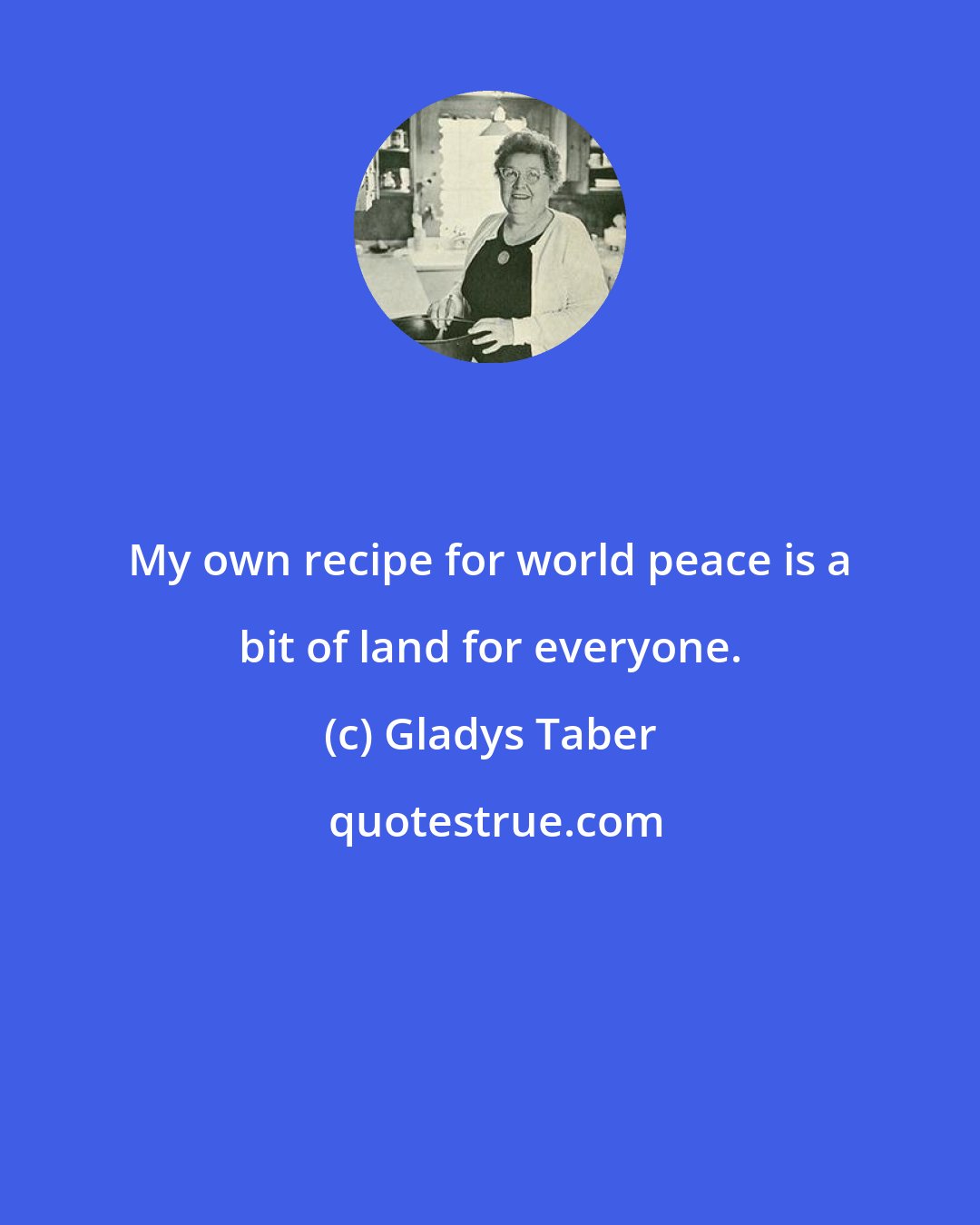 Gladys Taber: My own recipe for world peace is a bit of land for everyone.