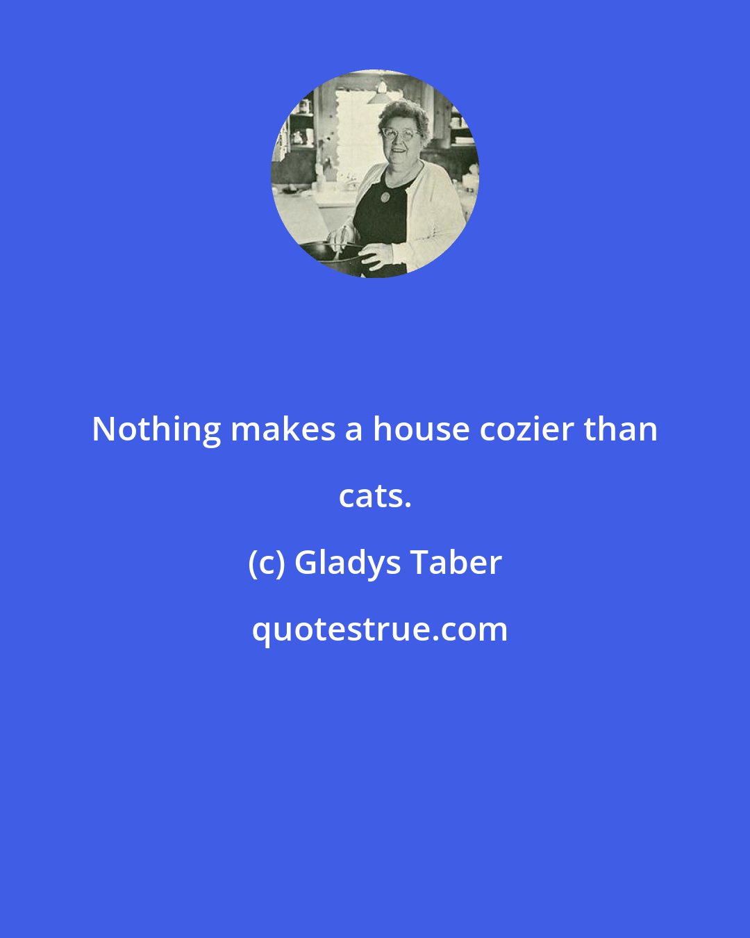 Gladys Taber: Nothing makes a house cozier than cats.