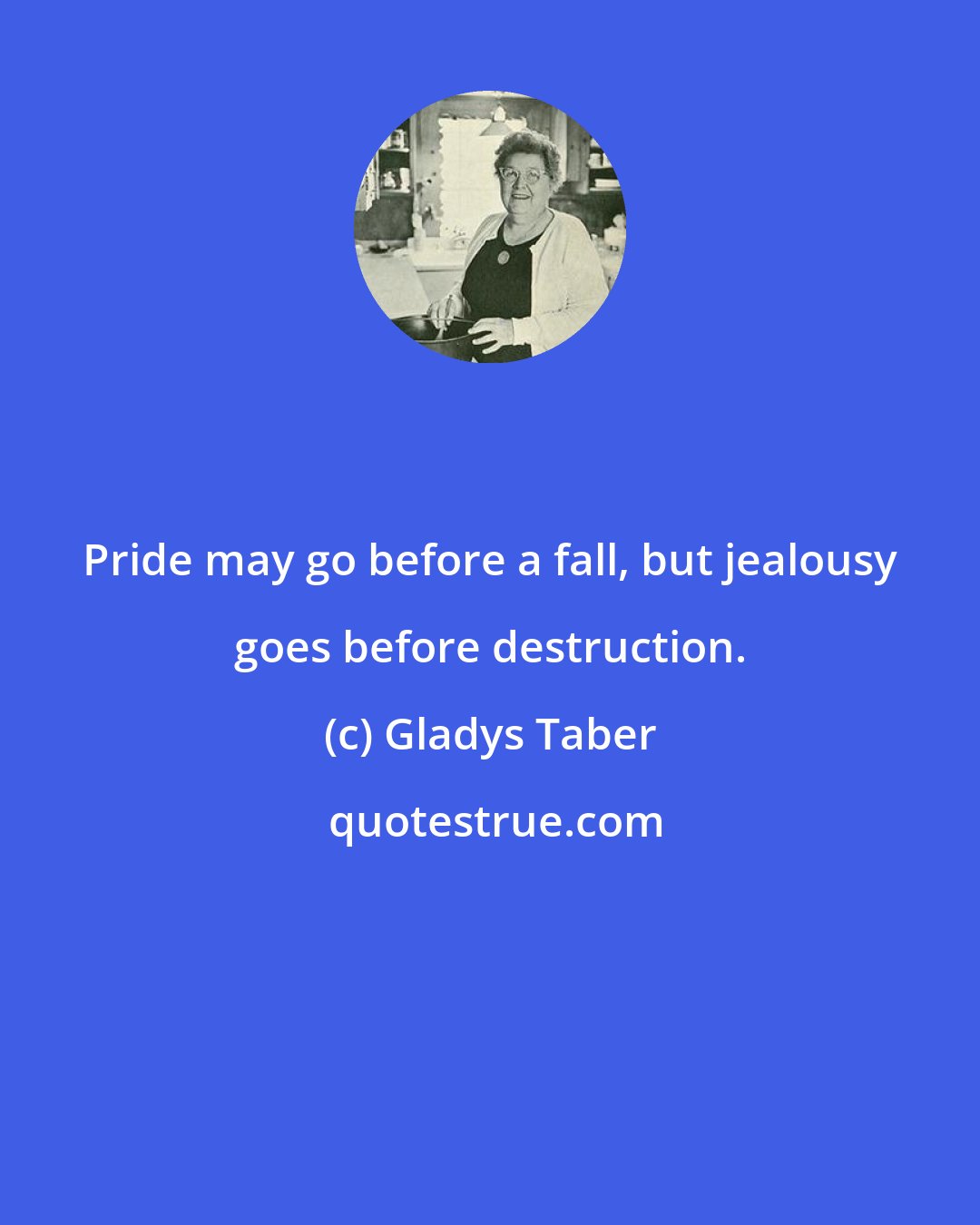 Gladys Taber: Pride may go before a fall, but jealousy goes before destruction.