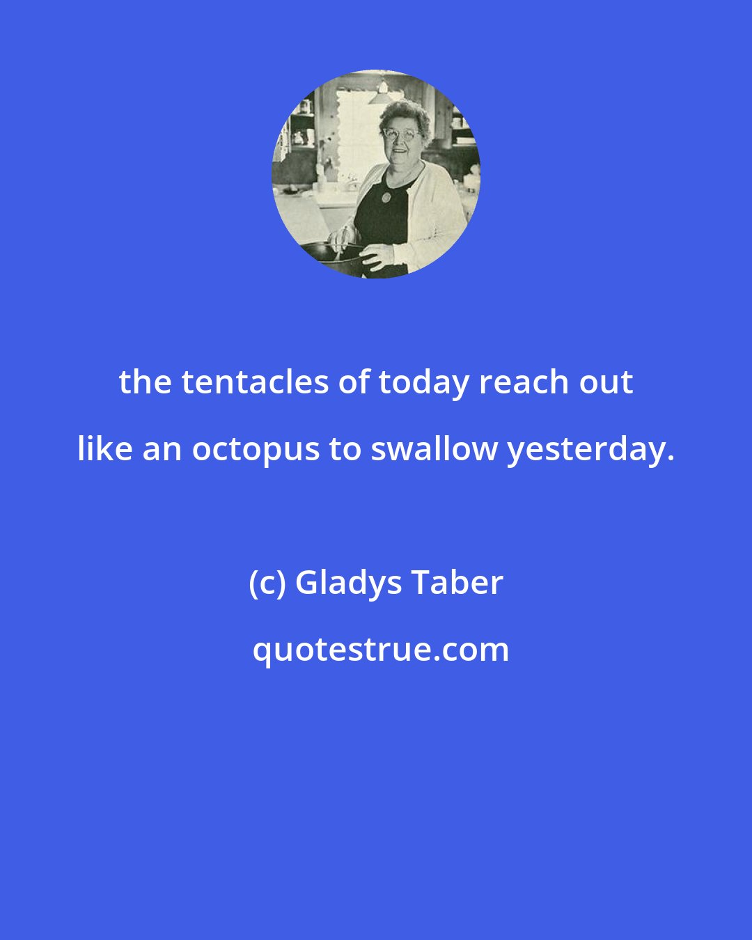 Gladys Taber: the tentacles of today reach out like an octopus to swallow yesterday.