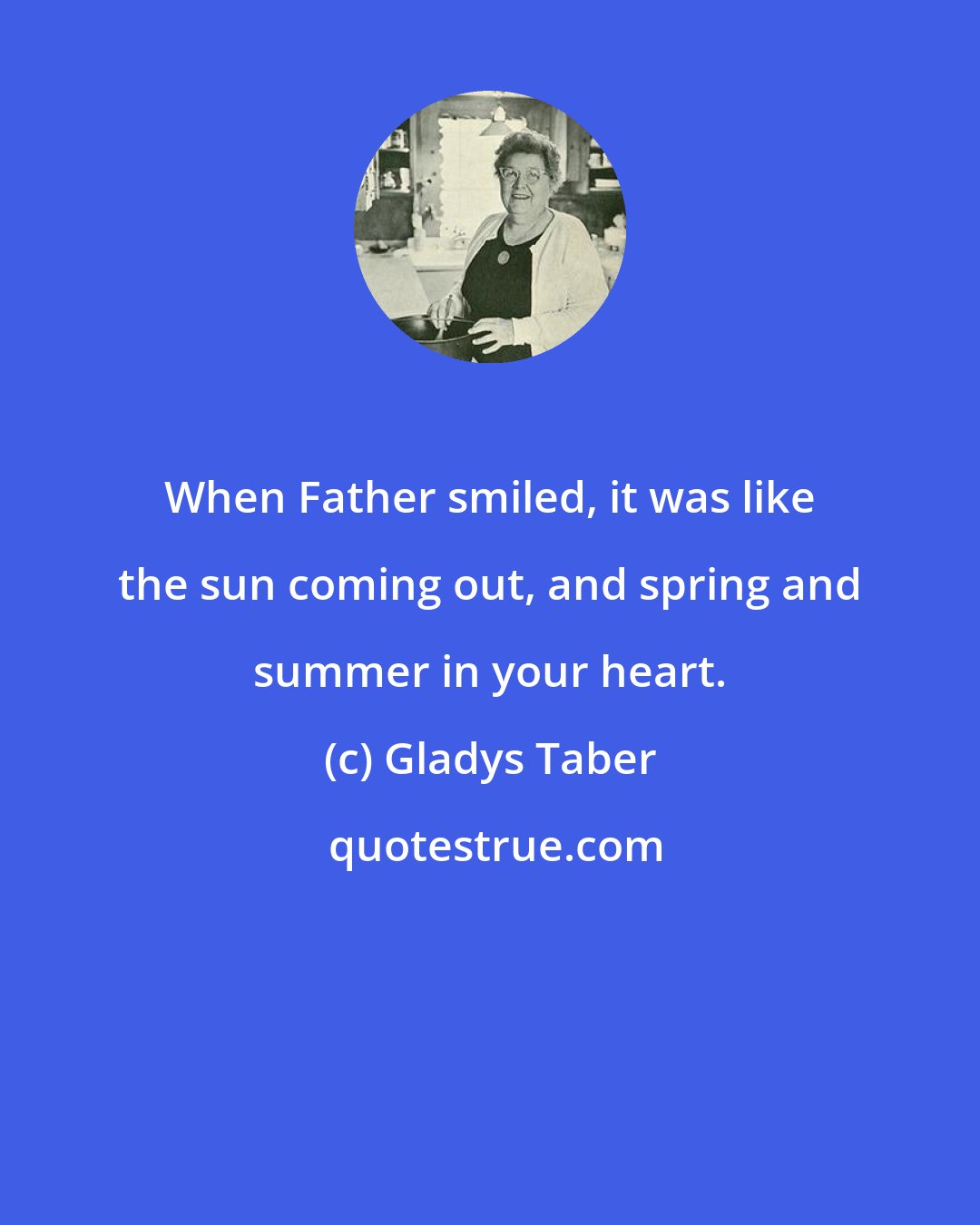 Gladys Taber: When Father smiled, it was like the sun coming out, and spring and summer in your heart.