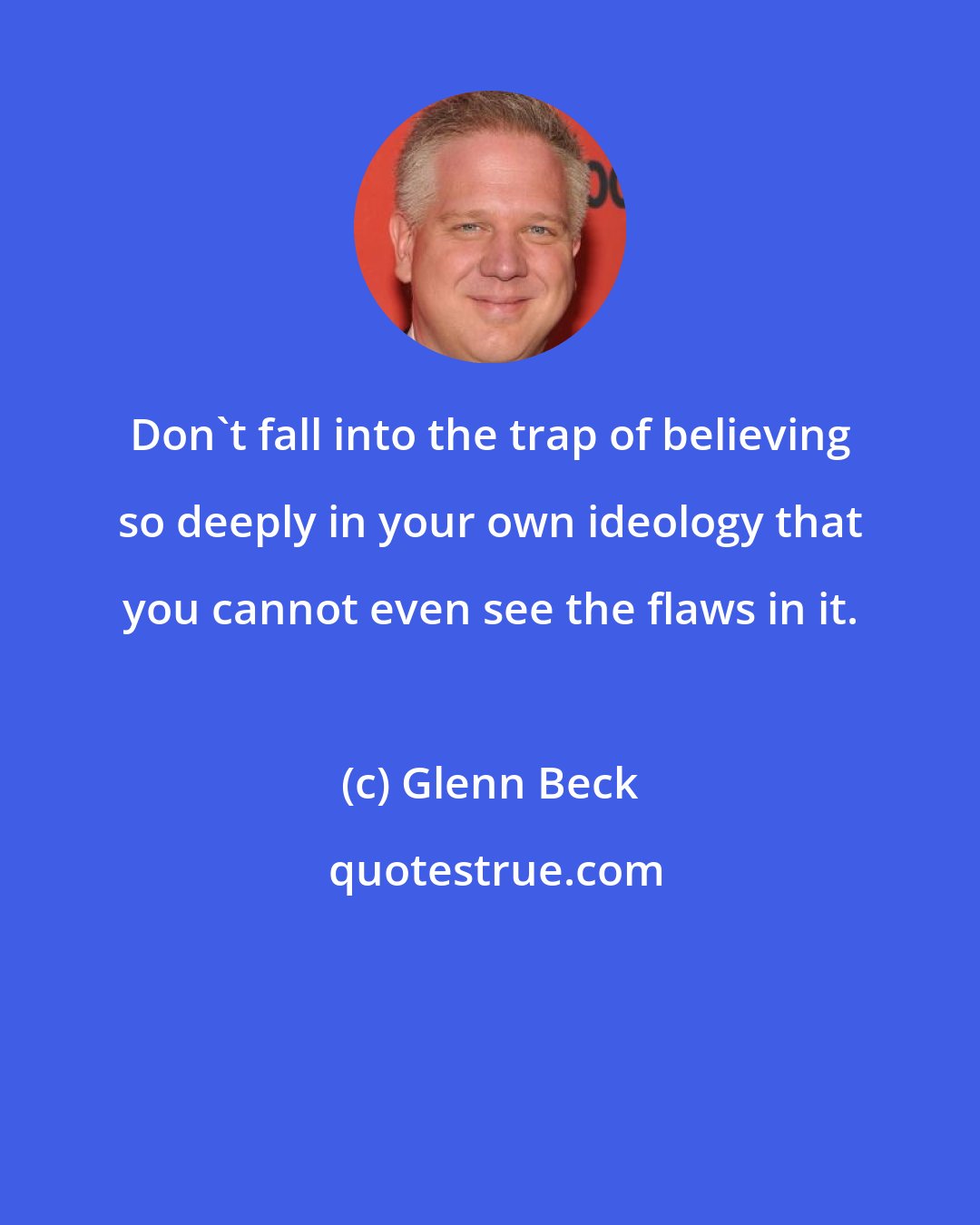 Glenn Beck: Don't fall into the trap of believing so deeply in your own ideology that you cannot even see the flaws in it.