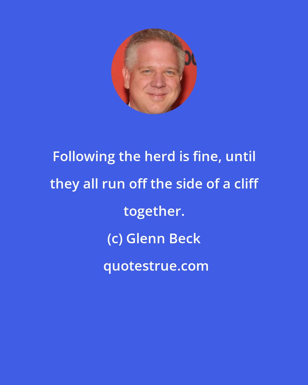 Glenn Beck: Following the herd is fine, until they all run off the side of a cliff together.